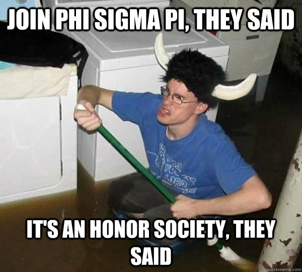 Join Phi Sigma Pi, they said It's an honor society, they said  They said