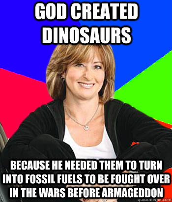 God created dinosaurs Because he needed them to turn into fossil fuels to be fought over in the wars before armageddon  - God created dinosaurs Because he needed them to turn into fossil fuels to be fought over in the wars before armageddon   Sheltering Suburban Mom