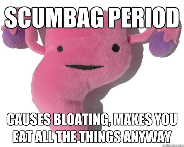 Scumbag Period Causes bloating, makes you eat all the things anyway - Scumbag Period Causes bloating, makes you eat all the things anyway  Scumbag Period