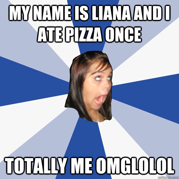 my name is liana and i ate pizza once totally me omglolol  Annoying Facebook Girl