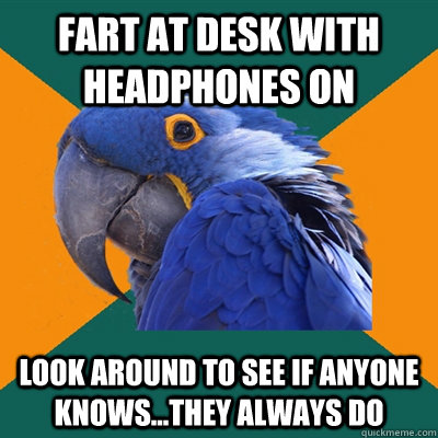 Fart at desk with headphones on look around to see if anyone knows...they always do  Paranoid Parrot
