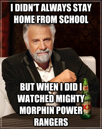 I didn't always stay home from school but when I did I watched Mighty Morphin Power Rangers  The Most Interesting Man In The World