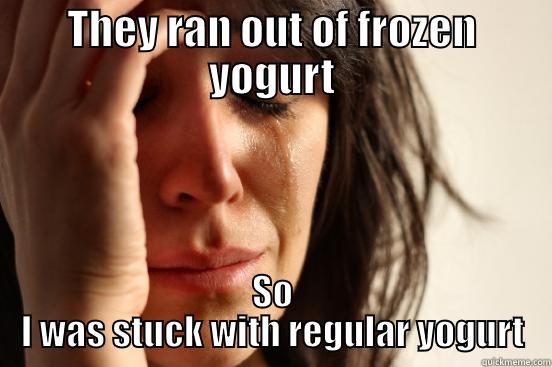 They ran out of frozen yogurt.  So I was stuck with regular yogurt. - THEY RAN OUT OF FROZEN YOGURT SO I WAS STUCK WITH REGULAR YOGURT First World Problems