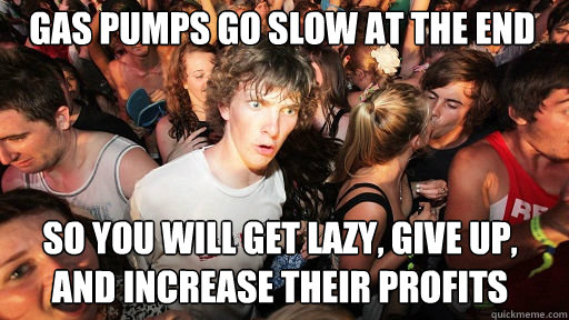Gas Pumps Go slow at the end so you will get lazy, give up, and increase their profits  Sudden Clarity Clarence
