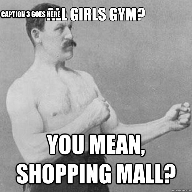 All girls gym? you mean, shopping mall? Caption 3 goes here  overly manly man