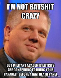 i'm not batshit crazy but militant academic elitists are conspiring to bring your parakeet before a Nazi death panel  Glenn Beck