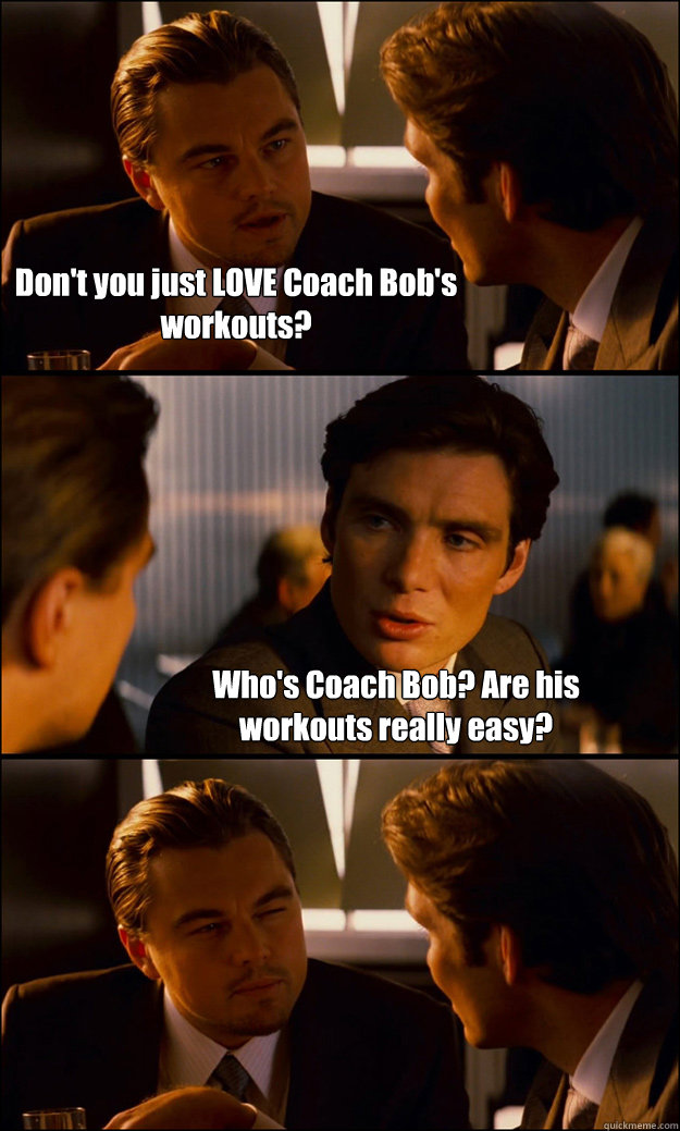 Don't you just LOVE Coach Bob's workouts? Who's Coach Bob? Are his workouts really easy?  Inception