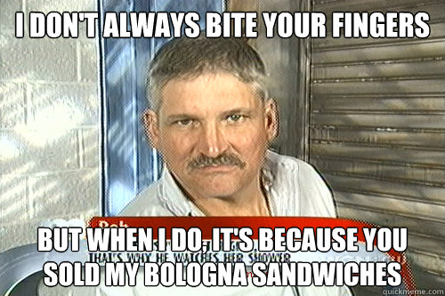 I don't always bite your fingers But when i do, it's because you sold my bologna sandwiches - I don't always bite your fingers But when i do, it's because you sold my bologna sandwiches  Most Interesting Maury Contestant in the World