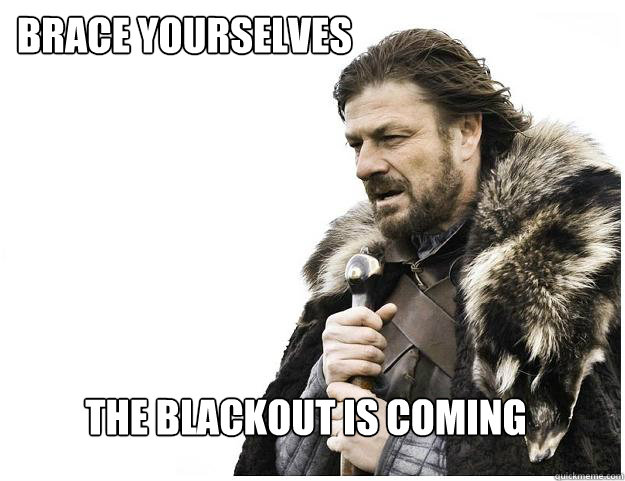 Brace yourselves The Blackout is coming  Imminent Ned