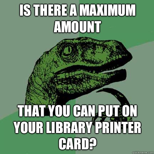 Is there a maximum amount That you can put on your Library printer card?  Philosoraptor
