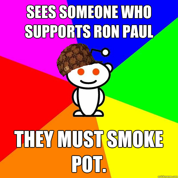 Sees someone who supports Ron Paul They must smoke pot.  Scumbag Redditor