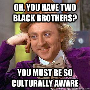 oh, you have two black brothers? You must be so culturally aware  Creepy Wonka
