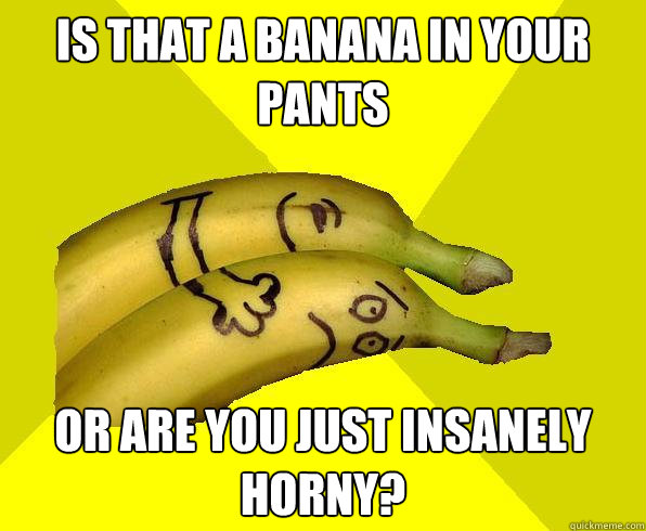 Is that a banana in your pants or are you just insanely horny?  Sexual Deviant Banana