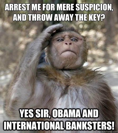 arresT me for mere suspicion, and Throw away The key? Yes Sir, Obama and inTernaTional banksTers!  
