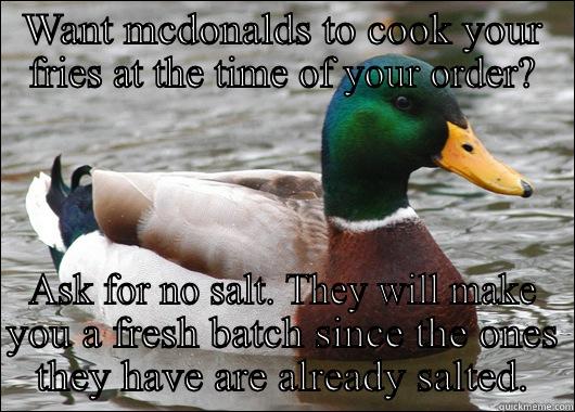 WANT MCDONALDS TO COOK YOUR FRIES AT THE TIME OF YOUR ORDER? ASK FOR NO SALT. THEY WILL MAKE YOU A FRESH BATCH SINCE THE ONES THEY HAVE ARE ALREADY SALTED. Actual Advice Mallard