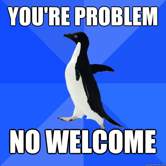 you're problem no welcome  Socially Awkward Penguin