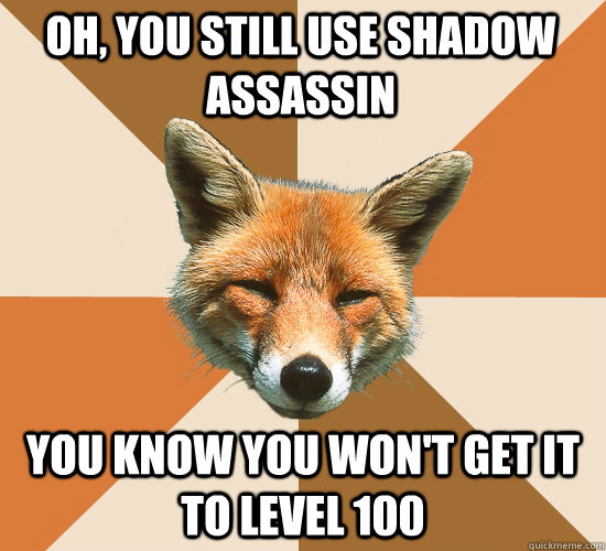 Oh, you still use shadow assassin  You know you won't get it to level 100  Condescending Fox