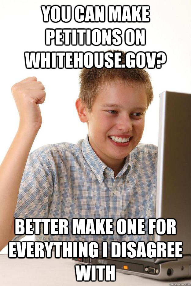 You can make petitions on whitehouse.gov? better make one for everything I disagree with - You can make petitions on whitehouse.gov? better make one for everything I disagree with  first day on the internet customer