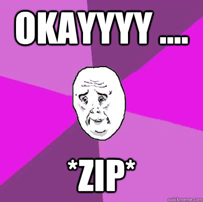 okayyyy .... *zip*  LIfe is Confusing