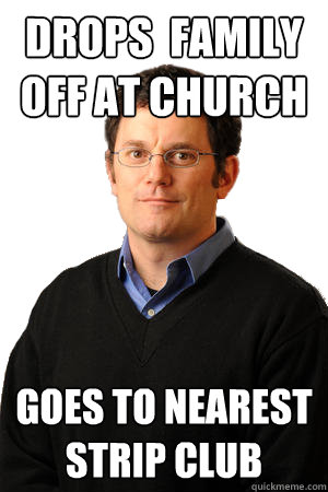 Drops  family off at church goes to nearest strip club  Repressed Suburban Father