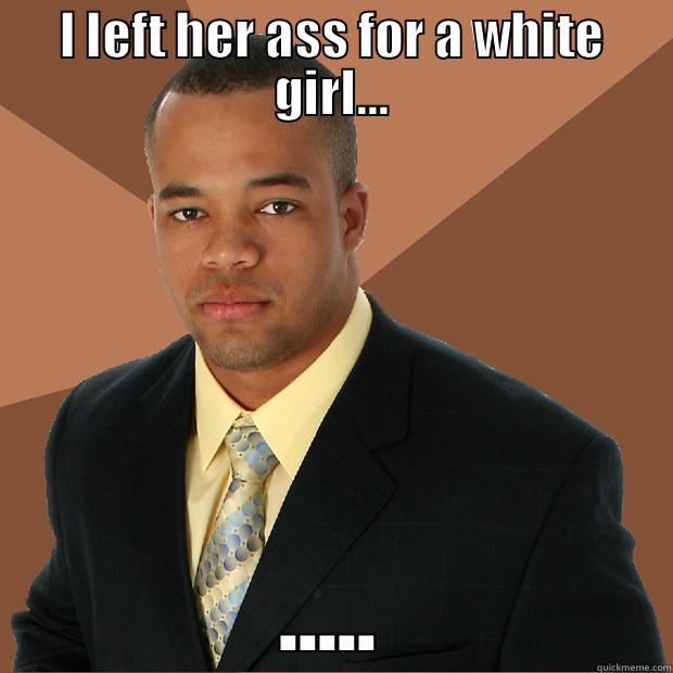 I LEFT HER ASS FOR A WHITE GIRL... ..... Successful Black Man