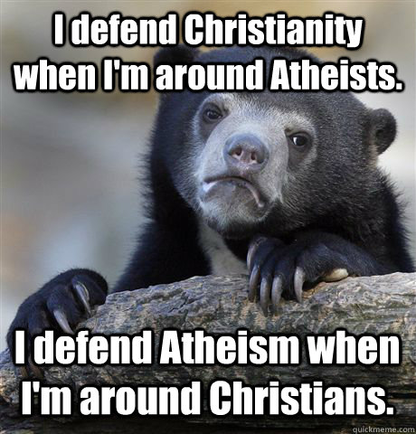 I defend Christianity when I'm around Atheists. I defend Atheism when I'm around Christians.  Confession Bear
