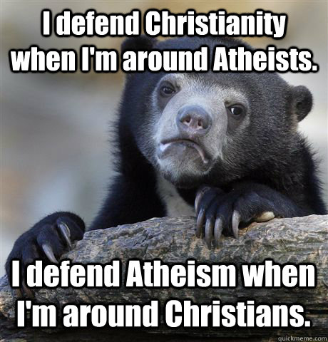 I defend Christianity when I'm around Atheists. I defend Atheism when I'm around Christians. - I defend Christianity when I'm around Atheists. I defend Atheism when I'm around Christians.  Confession Bear