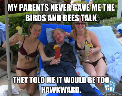 My parents never gave me the birds and bees talk They told me it would be too hawkward.  Hawkward