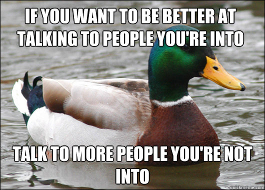 IF YOU WANT TO BE BETTER AT TALKING TO PEOPLE YOU'RE INTO TALK TO MORE PEOPLE YOU'RE NOT INTO - IF YOU WANT TO BE BETTER AT TALKING TO PEOPLE YOU'RE INTO TALK TO MORE PEOPLE YOU'RE NOT INTO  Actual Advice Mallard
