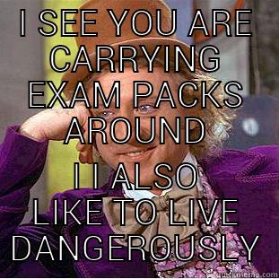 I SEE YOU ARE CARRYING EXAM PACKS AROUND I I ALSO LIKE TO LIVE DANGEROUSLY Condescending Wonka