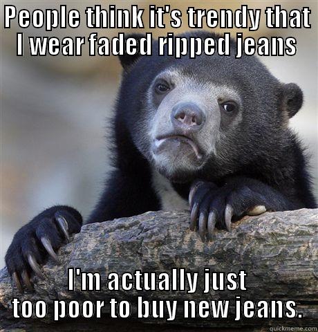 PEOPLE THINK IT'S TRENDY THAT I WEAR FADED RIPPED JEANS I'M ACTUALLY JUST TOO POOR TO BUY NEW JEANS. Confession Bear