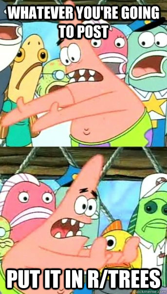 Whatever you're going to post put it in r/trees  Push it somewhere else Patrick
