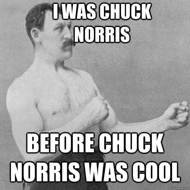 I was chuck Norris  before chuck Norris was cool  overly manly man
