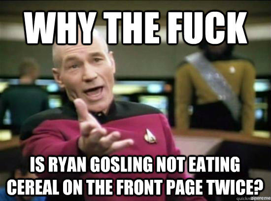 Why the fuck is ryan gosling not eating cereal on the front page twice? - Why the fuck is ryan gosling not eating cereal on the front page twice?  Misc