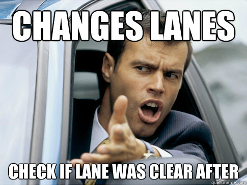 Changes lanes Check if lane was clear after  Asshole driver