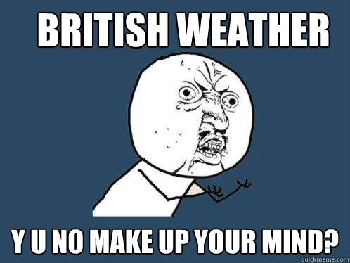 british weather y u no make up your mind? - british weather y u no make up your mind?  Y U No