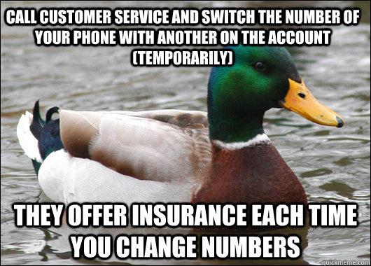 Call Customer Service and Switch the number of your phone with another on the account (temporarily) They Offer Insurance Each time you change numbers  Actual Advice Mallard