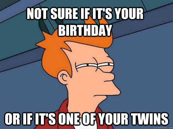 Not sure if it's your birthday or if it's one of your twins  Futurama Fry
