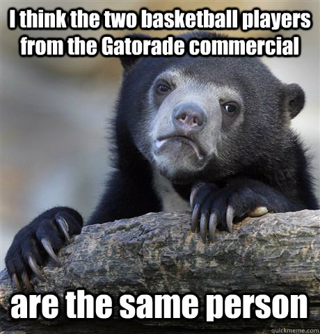 I think the two basketball players from the Gatorade commercial are the same person  Confession Bear