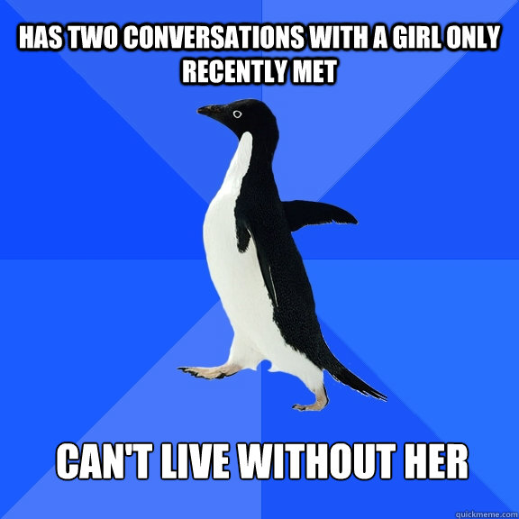 Has two conversations with a girl only recently met Can't live without her    Socially Awkward Penguin