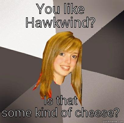 YOU LIKE HAWKWIND? IS THAT SOME KIND OF CHEESE? Musically Oblivious 8th Grader