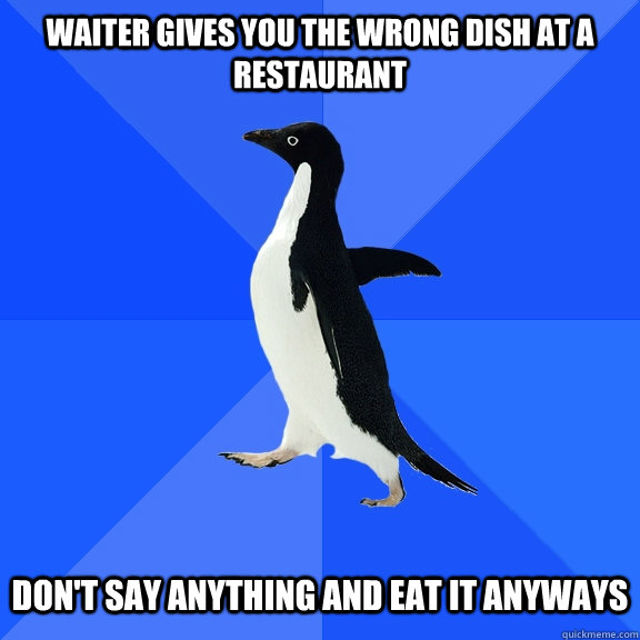Waiter gives you the wrong dish at a restaurant   Don't say anything and eat it anyways   Socially Awkward Penguin