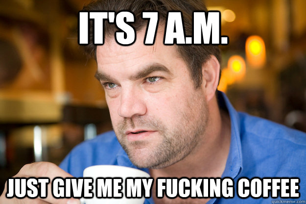 it's 7 a.m. just give me my fucking coffee - it's 7 a.m. just give me my fucking coffee  Misc