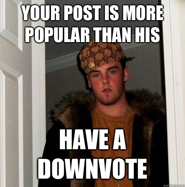 Your post is more popular than his Have a downvote  Scumbag Steve