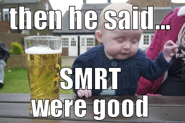 THEN HE SAID... SMRT WERE GOOD drunk baby