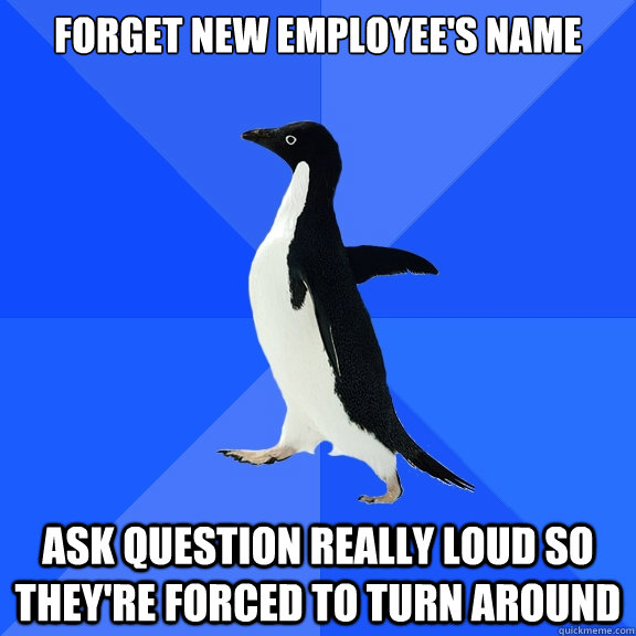 Forget new employee's name Ask question really loud so they're forced to turn around  Socially Awkward Penguin
