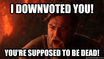 I downvoted you! You're supposed to be dead!  Epic Fucking Obi Wan