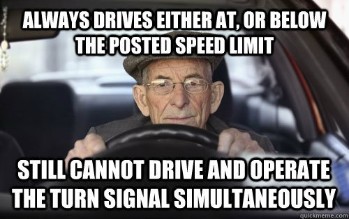 Always drives either at, or below the posted speed limit still cannot drive and operate the turn signal simultaneously  