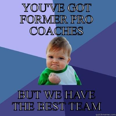 YOU'VE GOT FORMER PRO COACHES BUT WE HAVE THE BEST TEAM Success Kid
