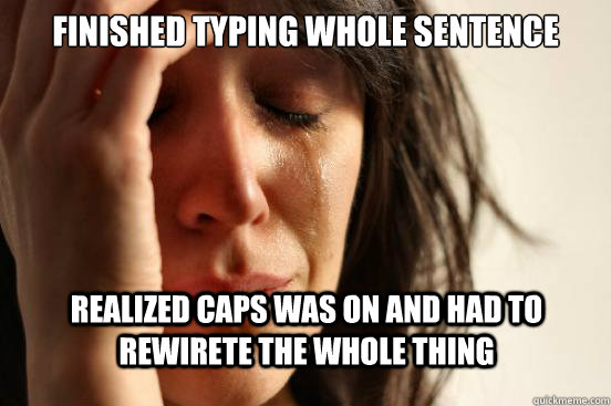 Finished typing whole sentence Realized caps was on and had to rewirete the whole thing  First World Problems
